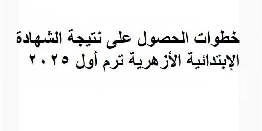 خطوات الحصول على نتيجة الشهادة الإبتدائية الأزهرية ترم أول 2025 - عرب فايف